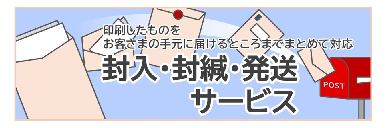 印刷だけでなく封入・封緘して発送までワンストップで対応します。